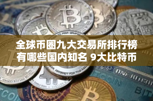 全球币圈九大交易所排行榜有哪些国内知名 9大比特币交易平台排名