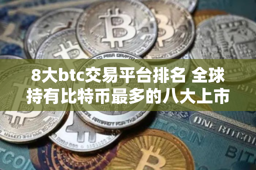 8大btc交易平台排名 全球持有比特币最多的八大上市公司