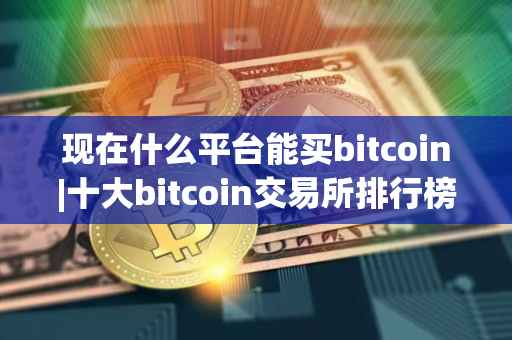 现在什么平台能买bitcoin|十大bitcoin交易所排行榜