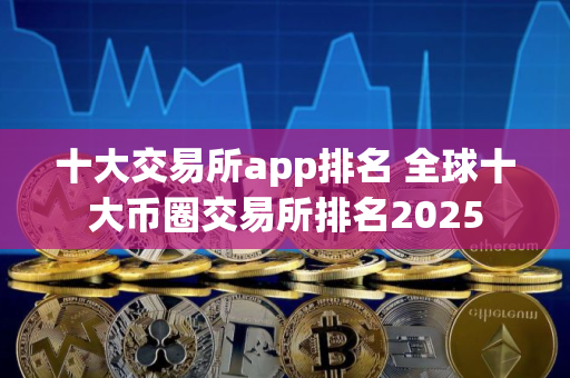 十大交易所app排名 全球十大币圈交易所排名2025
