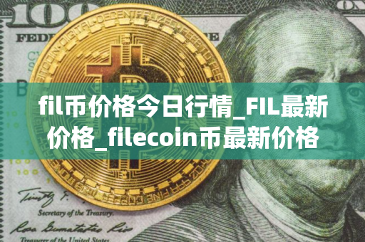 fil币价格今日行情_FIL最新价格_filecoin币最新价格