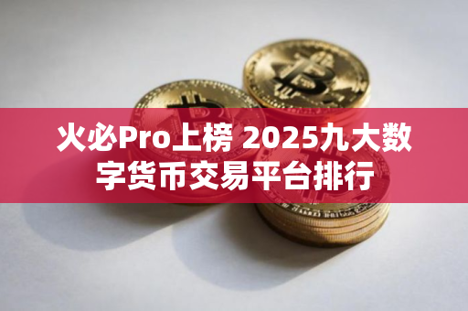 火必Pro上榜 2025九大数字货币交易平台排行