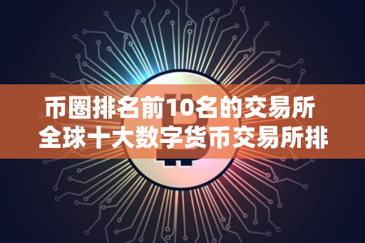 币圈排名前10名的交易所 全球十大数字货币交易所排名