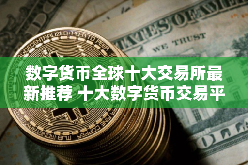 数字货币全球十大交易所最新推荐 十大数字货币交易平台排行更新