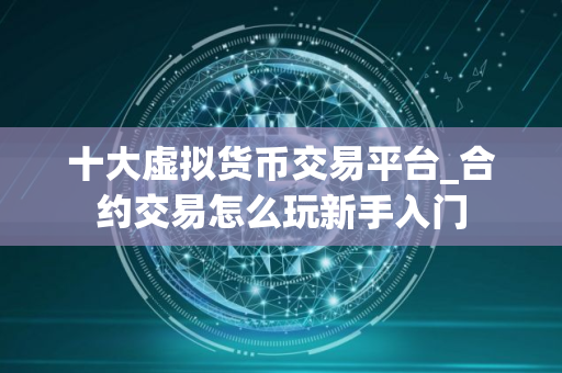 十大虚拟货币交易平台_合约交易怎么玩新手入门