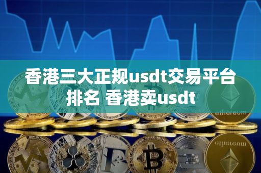 香港三大正规usdt交易平台排名 香港卖usdt
