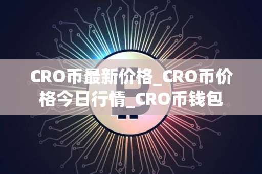 CRO币最新价格_CRO币价格今日行情_CRO币钱包