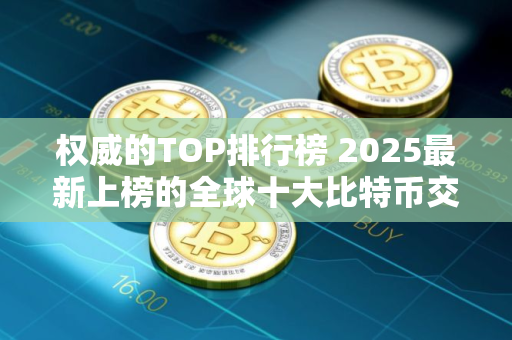 权威的TOP排行榜 2025最新上榜的全球十大比特币交易平台排行