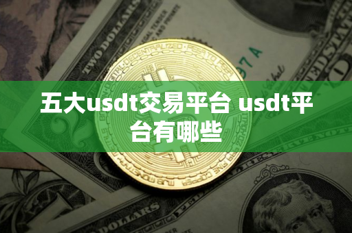 五大usdt交易平台 usdt平台有哪些