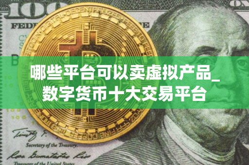 哪些平台可以卖虚拟产品_数字货币十大交易平台