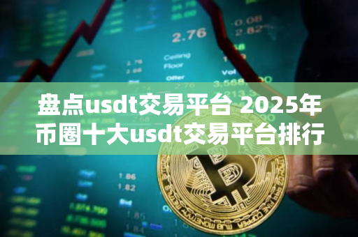 盘点usdt交易平台 2025年币圈十大usdt交易平台排行榜介绍!