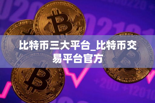 比特币三大平台_比特币交易平台官方