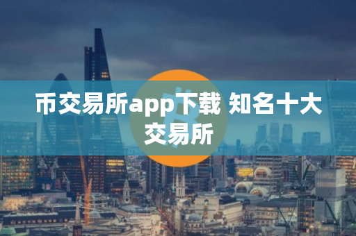 币交易所app下载 知名十大交易所