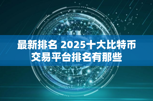 最新排名 2025十大比特币交易平台排名有那些