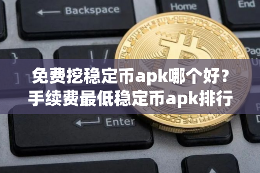 免费挖稳定币apk哪个好？手续费最低稳定币apk排行榜2025年
