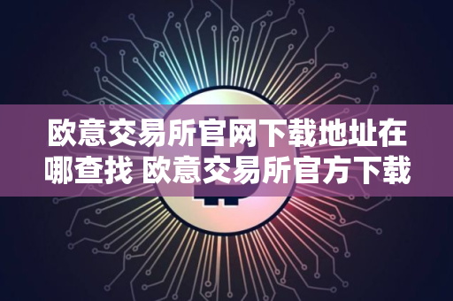 欧意交易所官网下载地址在哪查找 欧意交易所官方下载渠道指南