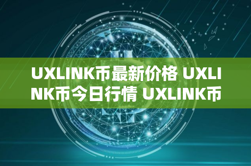 UXLINK币最新价格 UXLINK币今日行情 UXLINK币最新消息