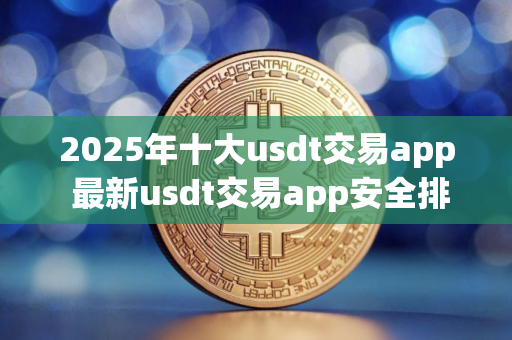 2025年十大usdt交易app 最新usdt交易app安全排行