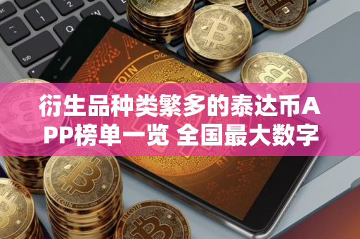 衍生品种类繁多的泰达币APP榜单一览 全国最大数字货币资讯平台
