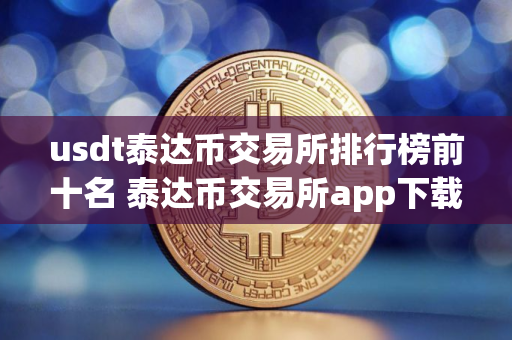 usdt泰达币交易所排行榜前十名 泰达币交易所app下载最新推荐