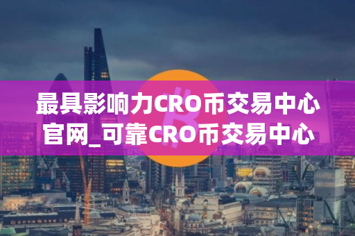 最具影响力CRO币交易中心官网_可靠CRO币交易中心用户量排名