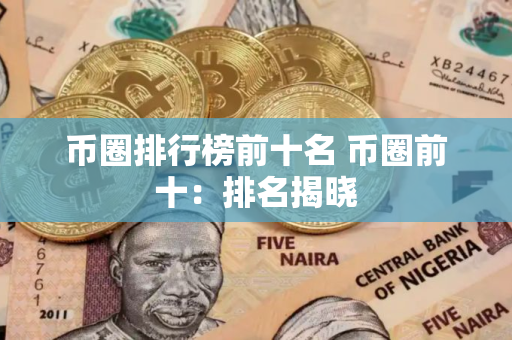 币圈排行榜前十名 币圈前十：排名揭晓