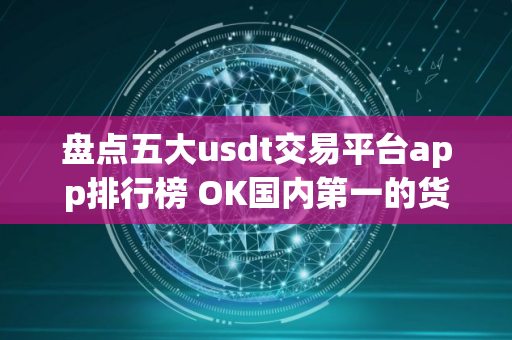 盘点五大usdt交易平台app排行榜 OK国内第一的货币usdt平台