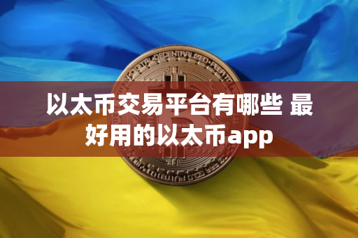 以太币交易平台有哪些 最好用的以太币app