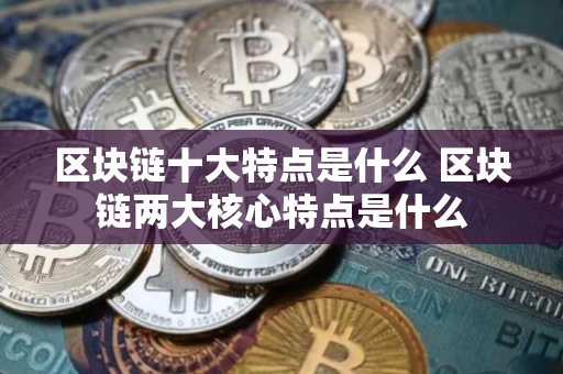 区块链十大特点是什么 区块链两大核心特点是什么