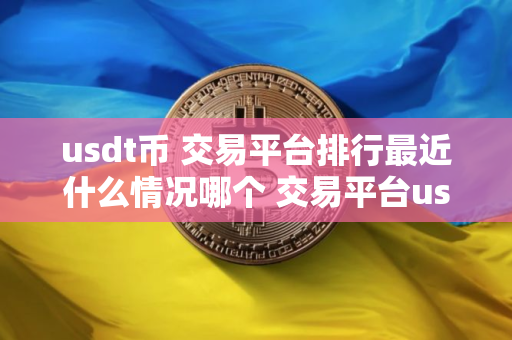 usdt币 交易平台排行最近什么情况哪个 交易平台usdt便宜