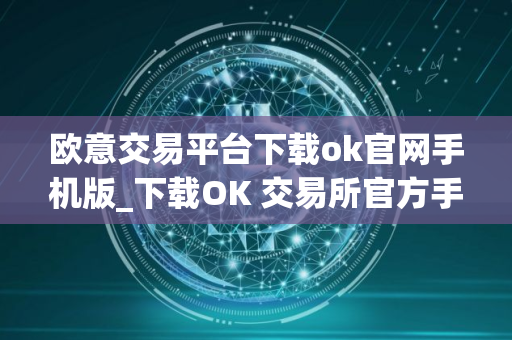欧意交易平台下载ok官网手机版_下载OK 交易所官方手机应用