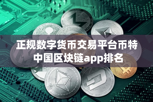 正规数字货币交易平台币特 中国区块链app排名