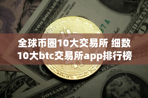 全球币圈10大交易所 细数10大btc交易所app排行榜