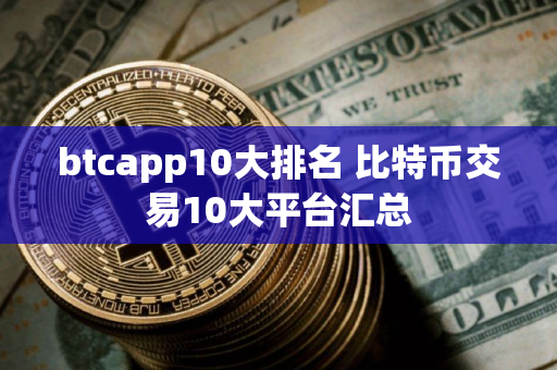 btcapp10大排名 比特币交易10大平台汇总