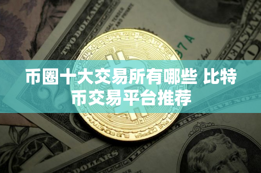 币圈十大交易所有哪些 比特币交易平台推荐