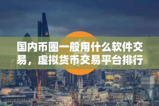 国内币圈一般用什么软件交易，虚拟货币交易平台排行榜前十名