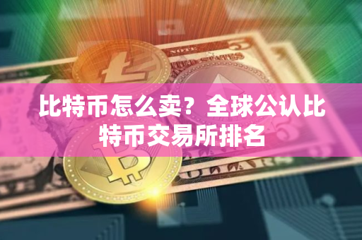 比特币怎么卖？全球公认比特币交易所排名