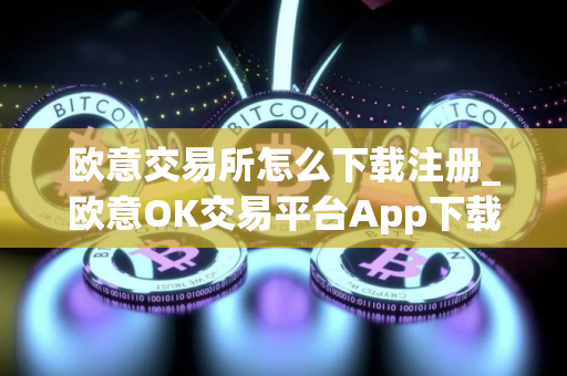 欧意交易所怎么下载注册_欧意OK交易平台App下载教程