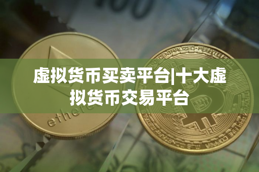 虚拟货币买卖平台|十大虚拟货币交易平台