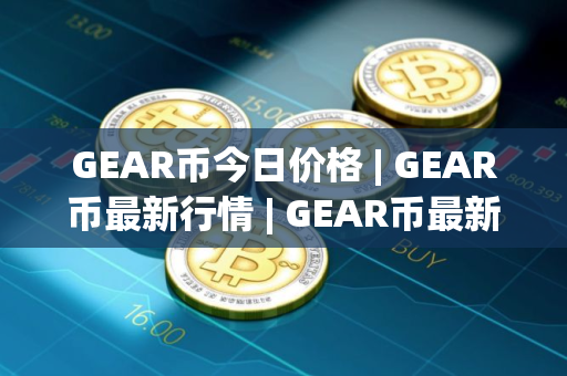 GEAR币今日价格 | GEAR币最新行情 | GEAR币最新走势