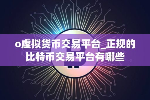 o虚拟货币交易平台_正规的比特币交易平台有哪些