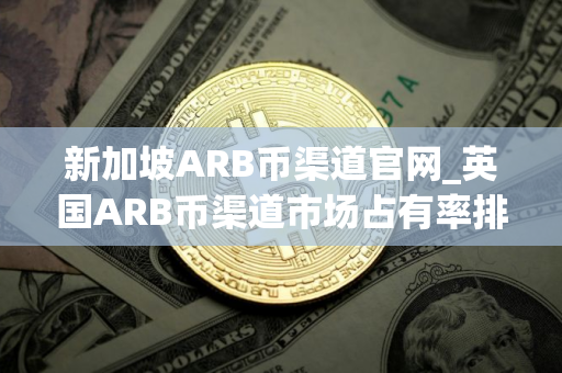 新加坡ARB币渠道官网_英国ARB币渠道市场占有率排名