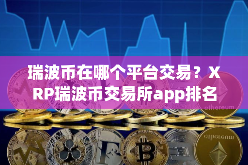 瑞波币在哪个平台交易？XRP瑞波币交易所app排名