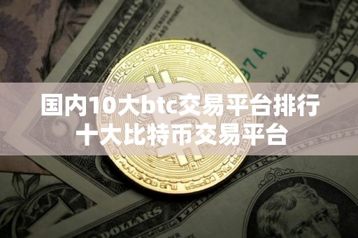 国内10大btc交易平台排行 十大比特币交易平台