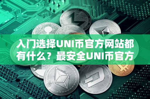 入门选择UNI币官方网站都有什么？最安全UNI币官方网站iOS排行榜