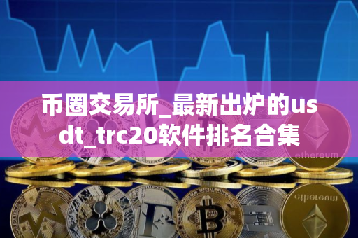 币圈交易所_最新出炉的usdt_trc20软件排名合集