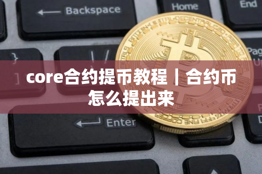 core合约提币教程｜合约币怎么提出来