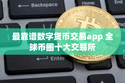 最靠谱数字货币交易app 全球币圈十大交易所