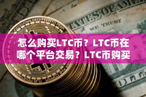 怎么购买LTC币？LTC币在哪个平台交易？LTC币购买交易教程