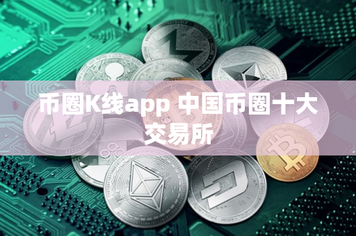 币圈K线app 中国币圈十大交易所